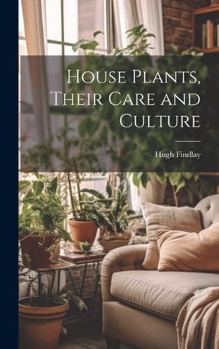 House Plants, Their Care and Culture