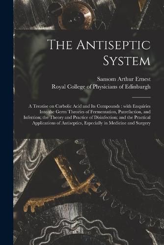 Cover image for The Antiseptic System: a Treatise on Carbolic Acid and Its Compounds: With Enquiries Into the Germ Theories of Fermentation, Putrefaction, and Infection; the Theory and Practice of Disinfection; and the Practical Applications of Antiseptics, ...