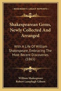 Cover image for Shakespearean Gems, Newly Collected and Arranged: With a Life of William Shakespeare, Embracing the Most Recent Discoveries (1865)