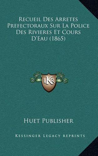 Recueil Des Arretes Prefectoraux Sur La Police Des Rivieres Et Cours D'Eau (1865)