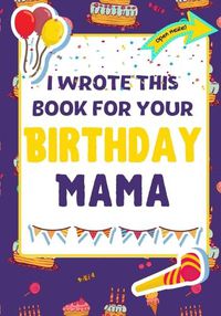 Cover image for I Wrote This Book For Your Birthday Mama: The Perfect Birthday Gift For Kids to Create Their Very Own Book For Mama