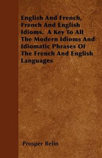 Cover image for English And French, French And English Idioms. A Key To All The Modern Idioms And Idiomatic Phrases Of The French And English Languages