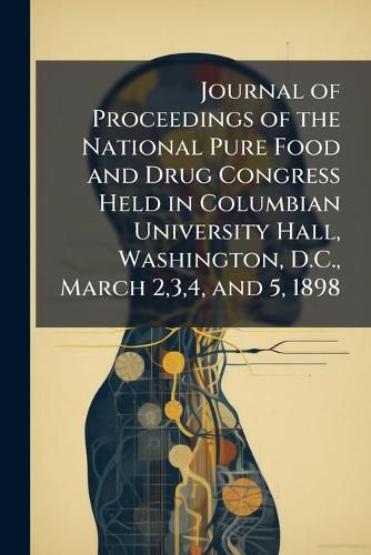 Cover image for Journal of Proceedings of the National Pure Food and Drug Congress Held in Columbian University Hall, Washington, D.C., March 2,3,4, and 5, 1898