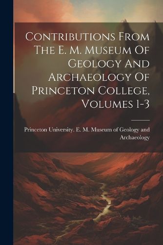 Cover image for Contributions From The E. M. Museum Of Geology And Archaeology Of Princeton College, Volumes 1-3