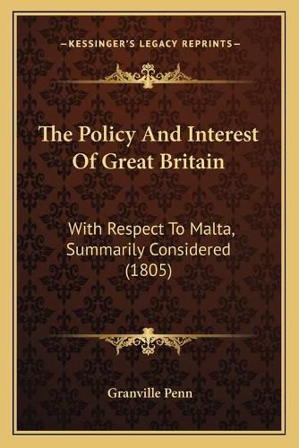 Cover image for The Policy and Interest of Great Britain: With Respect to Malta, Summarily Considered (1805)