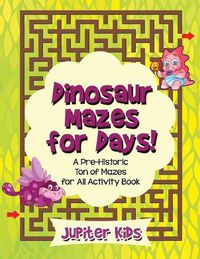 Cover image for Dinosaur Mazes for Days! A Pre-Historic Ton of Mazes for All Activity Book