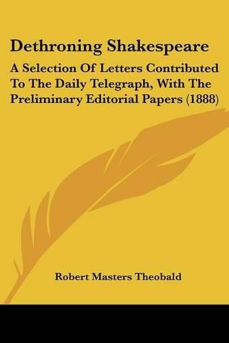 Dethroning Shakespeare: A Selection of Letters Contributed to the Daily Telegraph, with the Preliminary Editorial Papers (1888)