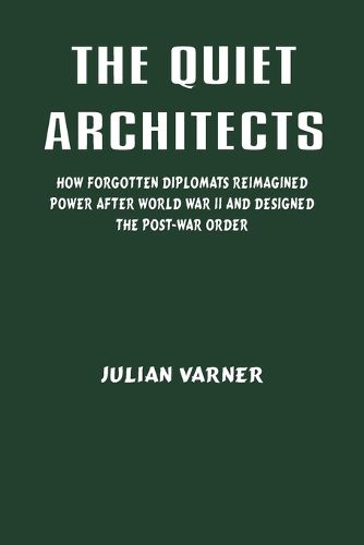 Cover image for The Quiet Architects: How Forgotten Diplomats Reimagined Power After World War II and Designed the Post-War Order