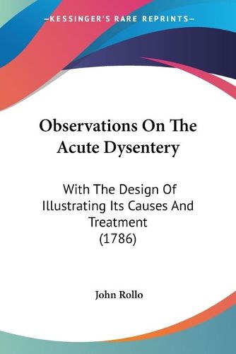 Observations On The Acute Dysentery: With The Design Of Illustrating Its Causes And Treatment (1786)