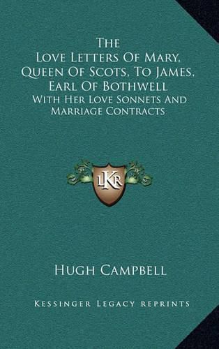 The Love Letters of Mary, Queen of Scots, to James, Earl of Bothwell: With Her Love Sonnets and Marriage Contracts