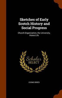 Cover image for Sketches of Early Scotch History and Social Progress: Church Organization, the University, Home Life