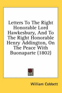 Cover image for Letters to the Right Honorable Lord Hawkesbury, and to the Right Honorable Henry Addington, on the Peace with Buonaparte (1802)