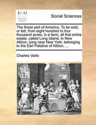 Cover image for The Finest Part of America. to Be Sold, or Lett, from Eight Hundred to Four Thousand Acres, in a Farm, All That Entire Estate, Called Long Island, in New Albion, Lying Near New York: Belonging to the Earl Palatine of Albion, ...