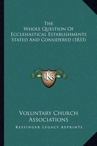 Cover image for The Whole Question of Ecclesiastical Establishments Stated and Considered (1833)