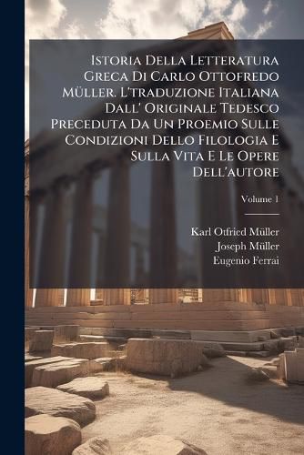 Cover image for Istoria Della Letteratura Greca Di Carlo Ottofredo MA1/4ller. L'traduzione Italiana Dall' Originale Tedesco Preceduta Da Un Proemio Sulle Condizioni Dello Filologia E Sulla Vita E Le Opere Dell'autore