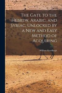 Cover image for The Gate to the Hebrew, Arabic, and Syriac, Unlocked by a new and Easy Method of Acquiring