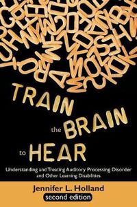 Cover image for Train the Brain to Hear: Understanding and Treating Auditory Processing Disorder, Dyslexia, Dysgraphia, Dyspraxia, Short Term Memory, Executive