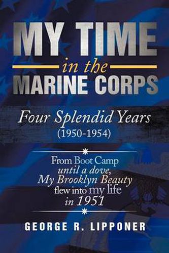 Cover image for My Time in the Marine Corps: Four Splendid Years, 1950-1954 Four Proud Years When a Dove My Brooklyn Beauty, Flew Into My Life in 1951