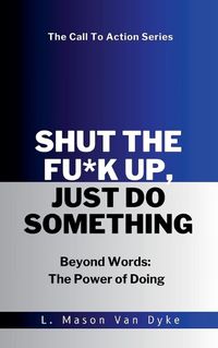 Cover image for Shut the Fu*k Up, Just Do Something Beyond Words