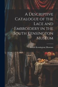 Cover image for A Descriptive Catalogue of the Lace and Embroidery in the South Kensington Museum