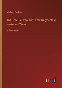 Cover image for The Grey Brethren, and Other Fragments in Prose and Verse
