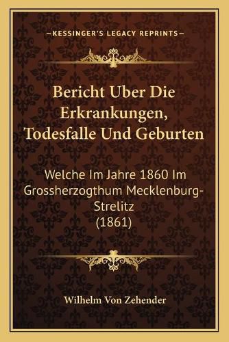Cover image for Bericht Uber Die Erkrankungen, Todesfalle Und Geburten: Welche Im Jahre 1860 Im Grossherzogthum Mecklenburg-Strelitz (1861)