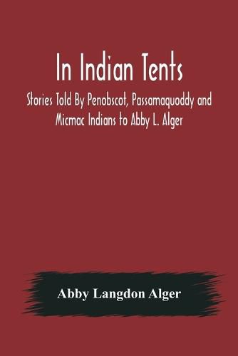 Cover image for In Indian Tents; Stories Told By Penobscot, Passamaquoddy and Micmac Indians to Abby L. Alger