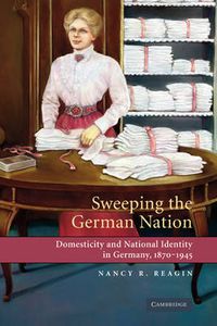 Cover image for Sweeping the German Nation: Domesticity and National Identity in Germany, 1870-1945