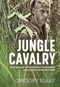 Cover image for Jungle Cavalry: Australian Independent Companies and Commandos 1941-1945