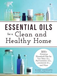 Cover image for Essential Oils for a Clean and Healthy Home: 200+ Amazing Household Uses for Tea Tree Oil, Peppermint Oil, Lavender Oil, and More