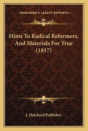 Cover image for Hints to Radical Reformers, and Materials for True (1817)