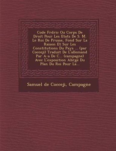 Code Fr D Ric Ou Corps de Droit Pour Les Etats de S. M. Le Roi de Prusse, Fond Sur La Raison Et Sur Les Constitutions Du Pays ... (Par Cocceji) Traduit de L'Allemand Par A-A de C... (Campagne) Avec L'Exposition Abr G E Du Plan Du Roi Pour La...