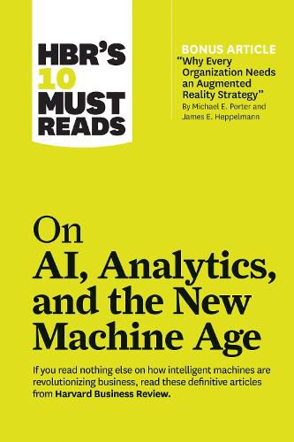 Cover image for HBR's 10 Must Reads on AI, Analytics, and the New Machine Age (with bonus article  Why Every Company Needs an Augmented Reality Strategy  by Michael E. Porter and James E. Heppelmann)