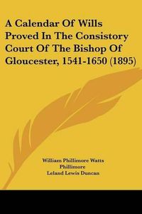 Cover image for A Calendar of Wills Proved in the Consistory Court of the Bishop of Gloucester, 1541-1650 (1895)