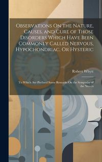 Cover image for Observations On the Nature, Causes, and Cure of Those Disorders Which Have Been Commonly Called Nervous, Hypochondriac, Or Hysteric