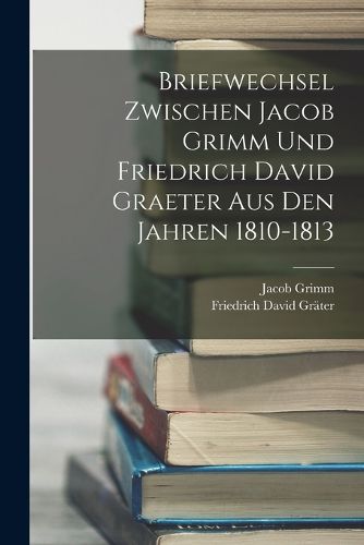Cover image for Briefwechsel Zwischen Jacob Grimm Und Friedrich David Graeter Aus Den Jahren 1810-1813