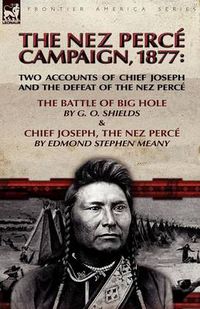 Cover image for The Nez Perce Campaign, 1877: Two Accounts of Chief Joseph and the Defeat of the Nez Perce---The Battle of Big Hole & Chief Joseph, the Nez Perce