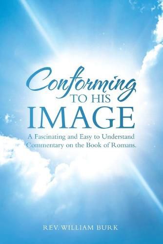 Conforming to His Image: A Fascinating and Easy to Understand Commentary on the Book of Romans.