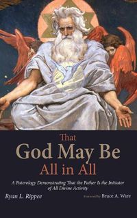 Cover image for That God May Be All in All: A Paterology Demonstrating That the Father Is the Initiator of All Divine Activity