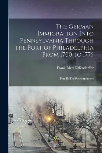 Cover image for The German Immigration Into Pennsylvania Through the Port of Philadelphia From 1700 to 1775