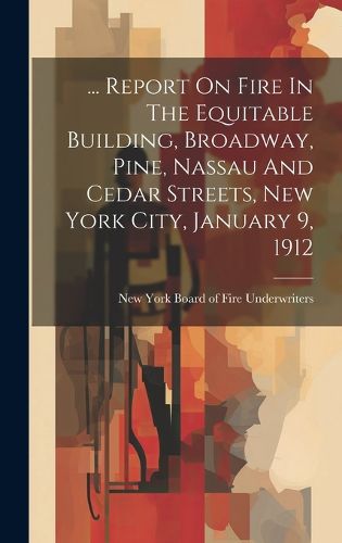 Cover image for ... Report On Fire In The Equitable Building, Broadway, Pine, Nassau And Cedar Streets, New York City, January 9, 1912