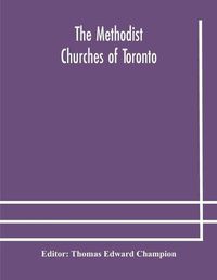 Cover image for The Methodist churches of Toronto: a history of the Methodist denomination and its churches in York and Toronto: with biographical sketches of many of the clergy and laity