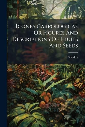 Cover image for Icones Carpologicae Or Figures And Descriptions Of Fruits And Seeds