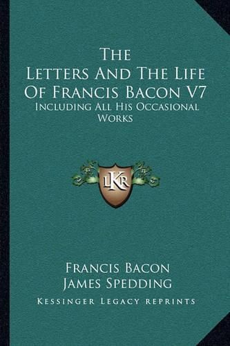 The Letters and the Life of Francis Bacon V7: Including All His Occasional Works