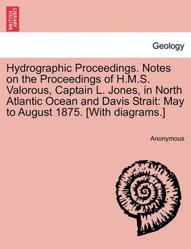 Cover image for Hydrographic Proceedings. Notes on the Proceedings of H.M.S. Valorous, Captain L. Jones, in North Atlantic Ocean and Davis Strait: May to August 1875. [with Diagrams.]