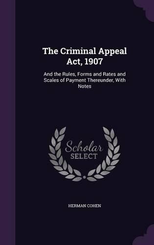 Cover image for The Criminal Appeal ACT, 1907: And the Rules, Forms and Rates and Scales of Payment Thereunder, with Notes