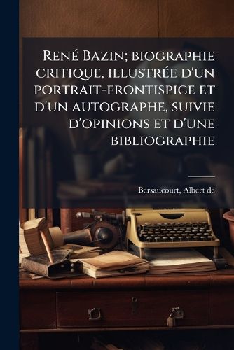 Cover image for Ren Bazin; Biographie Critique, Illustr E D'Un Portrait-Frontispice Et D'Un Autographe, Suivie D'Opinions Et D'Une Bibliographie