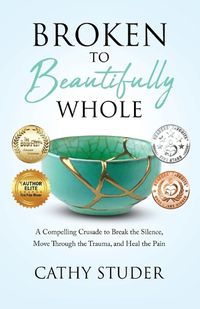 Cover image for Broken to Beautifully Whole: A Compelling Crusade to Break the Silence, Move Through the Trauma, and Heal the Pain