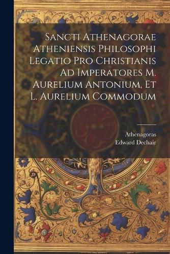 Cover image for Sancti Athenagorae Atheniensis Philosophi Legatio Pro Christianis Ad Imperatores M. Aurelium Antonium, Et L. Aurelium Commodum