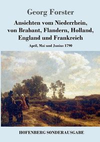 Cover image for Ansichten vom Niederrhein, von Brabant, Flandern, Holland, England und Frankreich: April, Mai und Junius 1790